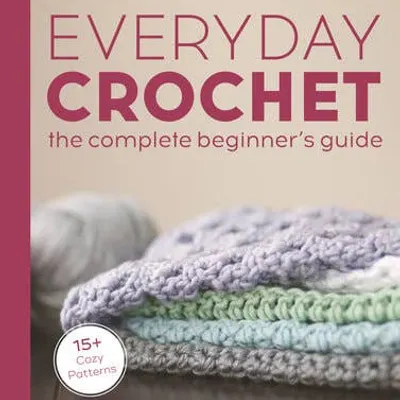 Everyday Crochet Beginners: The Complete Beginner's Guide